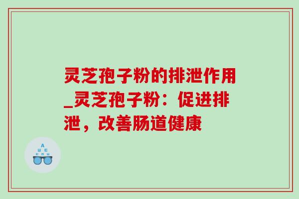 灵芝孢子粉的排泄作用_灵芝孢子粉：促进排泄，改善肠道健康-第1张图片-灵芝之家