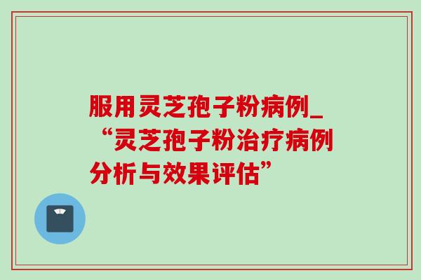 服用灵芝孢子粉病例_“灵芝孢子粉治疗病例分析与效果评估”-第1张图片-灵芝之家