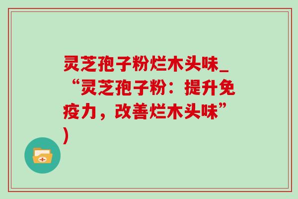 灵芝孢子粉烂木头味_“灵芝孢子粉：提升免疫力，改善烂木头味”)-第1张图片-灵芝之家