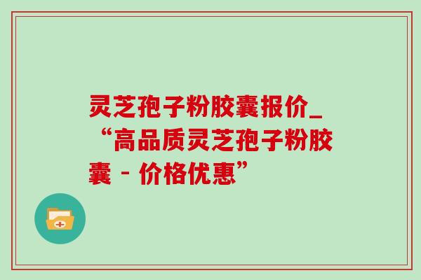 灵芝孢子粉胶囊报价_“高品质灵芝孢子粉胶囊 - 价格优惠”-第1张图片-灵芝之家 灵芝孢子粉胶囊报价_“高品质灵芝孢子粉胶囊 - 价格优惠”-第1张图片-灵芝之家