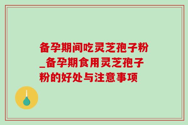 备孕期间吃灵芝孢子粉_备孕期食用灵芝孢子粉的好处与注意事项-第1张图片-灵芝之家 备孕期间吃灵芝孢子粉_备孕期食用灵芝孢子粉的好处与注意事项-第1张图片-灵芝之家