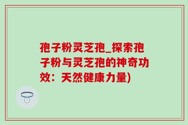 孢子粉灵芝孢_探索孢子粉与灵芝孢的神奇功效:天然健康力量)-第1张图片-灵芝之家 孢子粉灵芝孢_探索孢子粉与灵芝孢的神奇功效:天然健康力量)-第1张图片-灵芝之家
