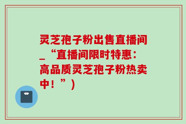 灵芝孢子粉出售直播间_“直播间限时特惠:高品质灵芝孢子粉热卖中!”)-第1张图片-灵芝之家 灵芝孢子粉出售直播间_“直播间限时特惠:高品质灵芝孢子粉热卖中!”)-第1张图片-灵芝之家