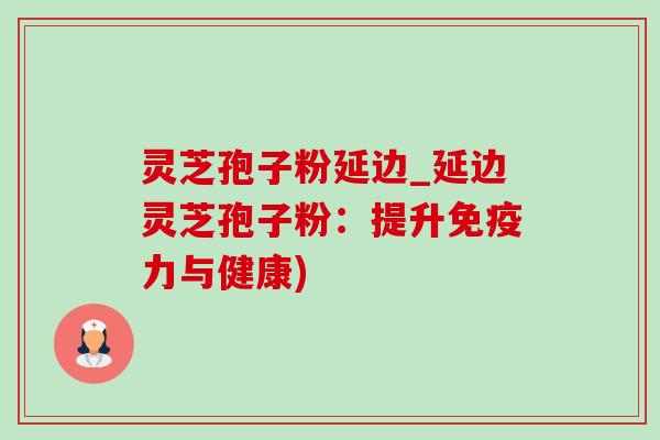 灵芝孢子粉延边_延边灵芝孢子粉:提升免疫力与健康)-第1张图片-灵芝之家 灵芝孢子粉延边_延边灵芝孢子粉:提升免疫力与健康)-第1张图片-灵芝之家