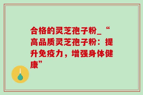 合格的灵芝孢子粉_“高品质灵芝孢子粉:提升免疫力,增强身体健康”-第1张图片-灵芝之家 合格的灵芝孢子粉_“高品质灵芝孢子粉:提升免疫力,增强身体健康”-第1张图片-灵芝之家