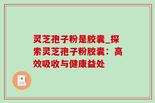 灵芝孢子粉是胶囊_探索灵芝孢子粉胶囊:高效吸收与健康益处-第1张图片-灵芝之家 灵芝孢子粉是胶囊_探索灵芝孢子粉胶囊:高效吸收与健康益处-第1张图片-灵芝之家