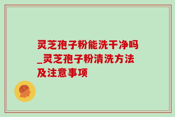 灵芝孢子粉能洗干净吗_灵芝孢子粉清洗方法及注意事项-第1张图片-灵芝之家 灵芝孢子粉能洗干净吗_灵芝孢子粉清洗方法及注意事项-第1张图片-灵芝之家