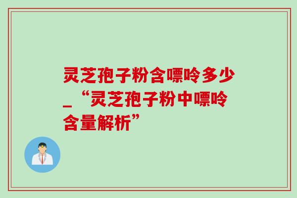 灵芝孢子粉含嘌呤多少_“灵芝孢子粉中嘌呤含量解析”-第1张图片-灵芝之家 灵芝孢子粉含嘌呤多少_“灵芝孢子粉中嘌呤含量解析”-第1张图片-灵芝之家