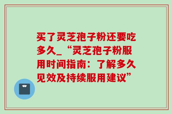 买了灵芝孢子粉还要吃多久_“灵芝孢子粉服用时间指南:了解多久见效及持续服用建议”-第1张图片-灵芝之家 买了灵芝孢子粉还要吃多久_“灵芝孢子粉服用时间指南:了解多久见效及持续服用建议”-第1张图片-灵芝之家