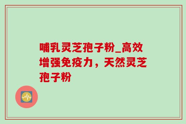 哺乳灵芝孢子粉_高效增强免疫力,天然灵芝孢子粉-第1张图片-灵芝之家 哺乳灵芝孢子粉_高效增强免疫力,天然灵芝孢子粉-第1张图片-灵芝之家