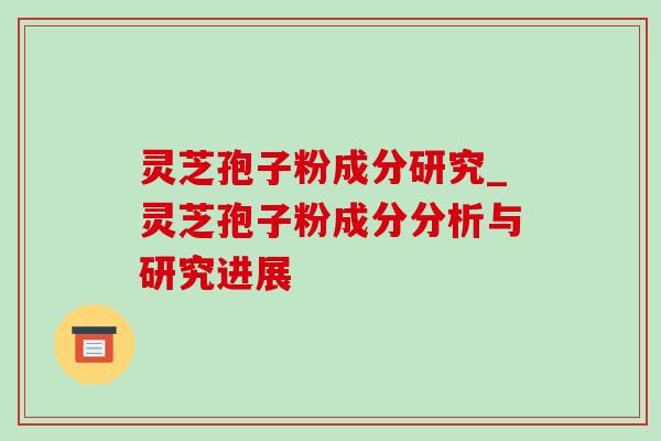 灵芝孢子粉成分研究_灵芝孢子粉成分分析与研究进展-第1张图片-灵芝之家 灵芝孢子粉成分研究_灵芝孢子粉成分分析与研究进展-第1张图片-灵芝之家