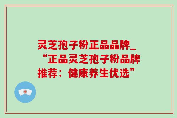 灵芝孢子粉正品品牌_“正品灵芝孢子粉品牌推荐:健康养生优选”-第1张图片-灵芝之家 灵芝孢子粉正品品牌_“正品灵芝孢子粉品牌推荐:健康养生优选”-第1张图片-灵芝之家