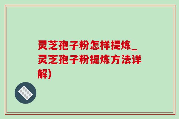 灵芝孢子粉怎样提炼_灵芝孢子粉提炼方法详解)-第1张图片-灵芝之家 灵芝孢子粉怎样提炼_灵芝孢子粉提炼方法详解)-第1张图片-灵芝之家