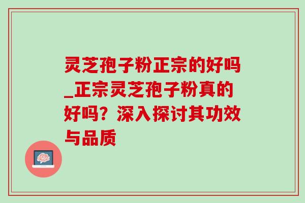 灵芝孢子粉正宗的好吗_正宗灵芝孢子粉真的好吗？深入探讨其功效与品质-第1张图片-灵芝之家