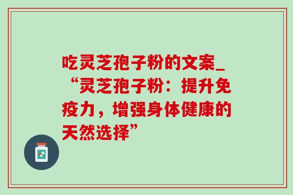 吃灵芝孢子粉的文案_“灵芝孢子粉：提升免疫力，增强身体健康的天然选择”-第1张图片-灵芝之家