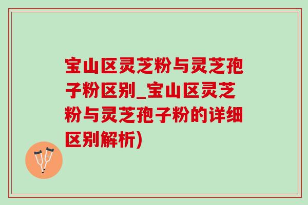 宝山区灵芝粉与灵芝孢子粉区别_宝山区灵芝粉与灵芝孢子粉的详细区别解析)-第1张图片-灵芝之家