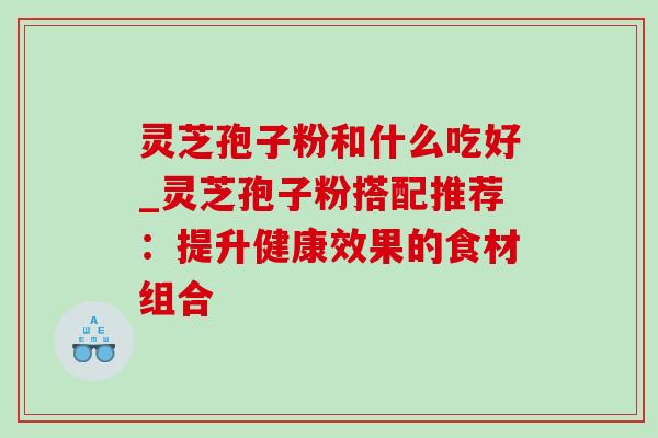 灵芝孢子粉和什么吃好_灵芝孢子粉搭配推荐:提升健康效果的食材组合-第1张图片-灵芝之家 灵芝孢子粉和什么吃好_灵芝孢子粉搭配推荐:提升健康效果的食材组合-第1张图片-灵芝之家