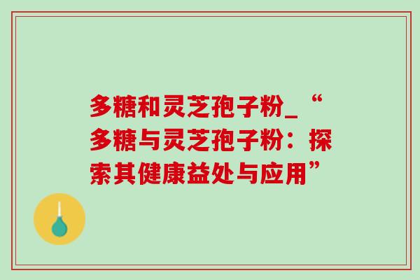 多糖和灵芝孢子粉_“多糖与灵芝孢子粉:探索其健康益处与应用”-第1张图片-灵芝之家 多糖和灵芝孢子粉_“多糖与灵芝孢子粉:探索其健康益处与应用”-第1张图片-灵芝之家