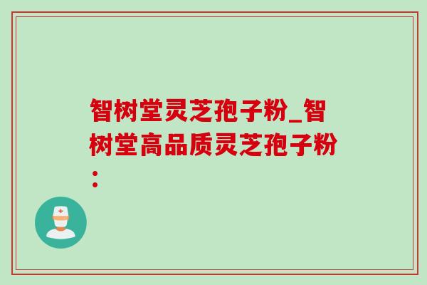 智树堂灵芝孢子粉_智树堂高品质灵芝孢子粉：-第1张图片-灵芝之家