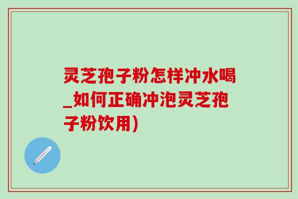 灵芝孢子粉怎样冲水喝_如何正确冲泡灵芝孢子粉饮用)-第1张图片-灵芝之家 灵芝孢子粉怎样冲水喝_如何正确冲泡灵芝孢子粉饮用)-第1张图片-灵芝之家