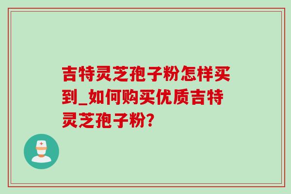 吉特灵芝孢子粉怎样买到_如何购买优质吉特灵芝孢子粉?-第1张图片-灵芝之家 吉特灵芝孢子粉怎样买到_如何购买优质吉特灵芝孢子粉?-第1张图片-灵芝之家