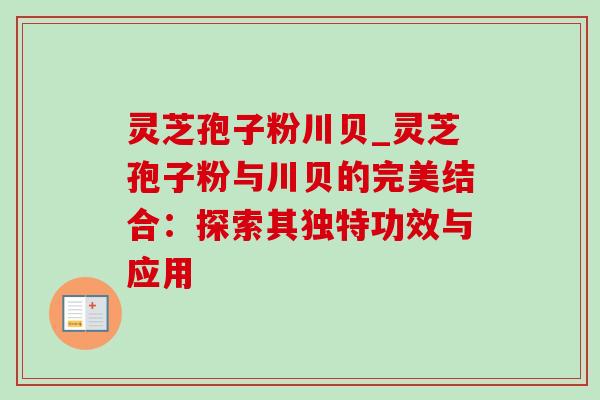 灵芝孢子粉川贝_灵芝孢子粉与川贝的完美结合:探索其独特功效与应用-第1张图片-灵芝之家 灵芝孢子粉川贝_灵芝孢子粉与川贝的完美结合:探索其独特功效与应用-第1张图片-灵芝之家