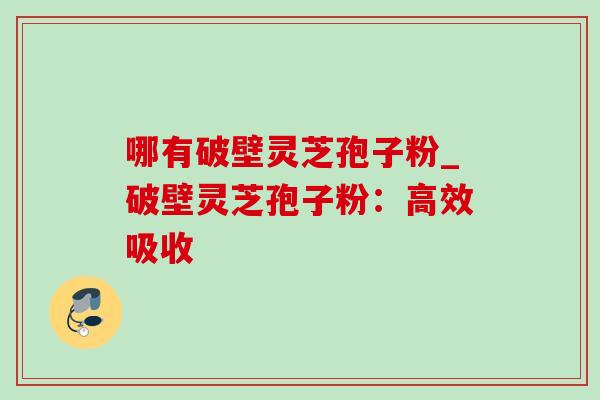 哪有破壁灵芝孢子粉_破壁灵芝孢子粉：高效吸收-第1张图片-灵芝之家
