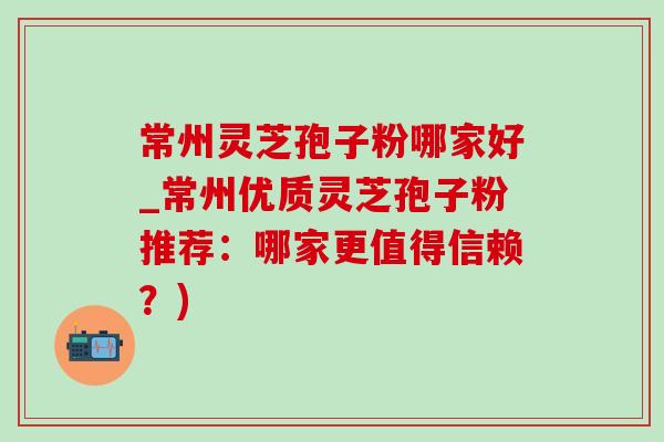 常州灵芝孢子粉哪家好_常州优质灵芝孢子粉推荐：哪家更值得信赖？)-第1张图片-灵芝之家