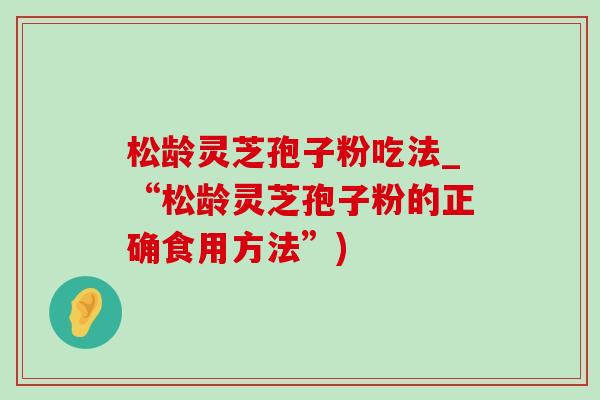 松龄灵芝孢子粉吃法_“松龄灵芝孢子粉的正确食用方法”)-第1张图片-灵芝之家