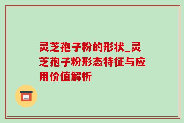 灵芝孢子粉的形状_灵芝孢子粉形态特征与应用价值解析-第1张图片-灵芝之家 灵芝孢子粉的形状_灵芝孢子粉形态特征与应用价值解析-第1张图片-灵芝之家