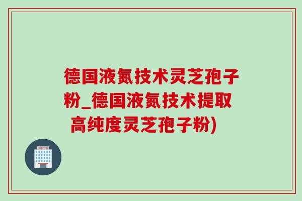 德国液氮技术灵芝孢子粉_德国液氮技术提取 高纯度灵芝孢子粉)-第1张图片-灵芝之家 德国液氮技术灵芝孢子粉_德国液氮技术提取 高纯度灵芝孢子粉)-第1张图片-灵芝之家