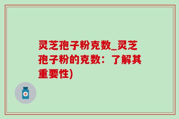 灵芝孢子粉克数_灵芝孢子粉的克数：了解其重要性)-第1张图片-灵芝之家