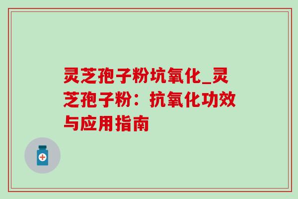 灵芝孢子粉坑氧化_灵芝孢子粉:抗氧化功效与应用指南-第1张图片-灵芝之家 灵芝孢子粉坑氧化_灵芝孢子粉:抗氧化功效与应用指南-第1张图片-灵芝之家