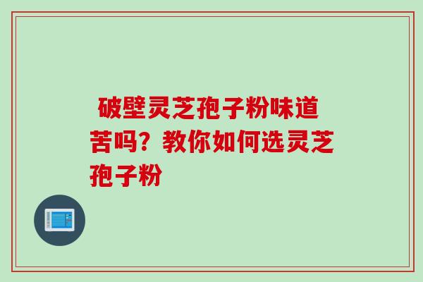 破壁灵芝孢子粉味道苦吗?教你如何选灵芝孢子粉-第1张图片-灵芝之家 破壁灵芝孢子粉味道苦吗?教你如何选灵芝孢子粉-第1张图片-灵芝之家