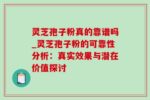 灵芝孢子粉真的靠谱吗_灵芝孢子粉的可靠性分析：真实效果与潜在价值探讨-第1张图片-灵芝之家