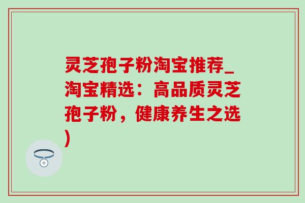 灵芝孢子粉淘宝推荐_淘宝精选：高品质灵芝孢子粉，健康养生之选)-第1张图片-灵芝之家