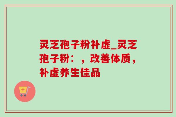 灵芝孢子粉补虚_灵芝孢子粉：，改善体质，补虚养生佳品-第1张图片-灵芝之家