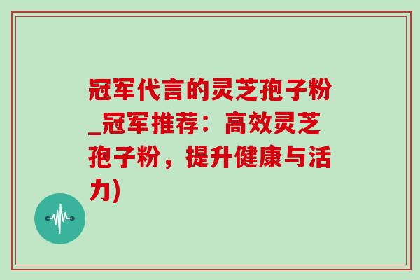 冠军代言的灵芝孢子粉_冠军推荐：高效灵芝孢子粉，提升健康与活力)-第1张图片-灵芝之家