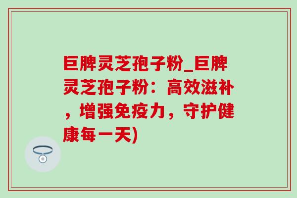 巨脾灵芝孢子粉_巨脾灵芝孢子粉:高效滋补,增强免疫力,守护健康每一天)-第1张图片-灵芝之家 巨脾灵芝孢子粉_巨脾灵芝孢子粉:高效滋补,增强免疫力,守护健康每一天)-第1张图片-灵芝之家