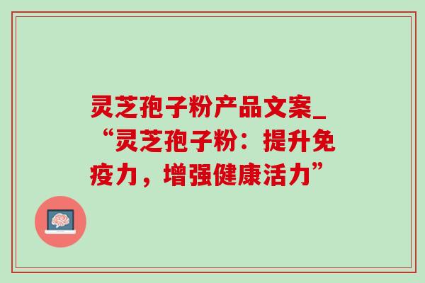 灵芝孢子粉产品文案_“灵芝孢子粉:提升免疫力,增强健康活力”-第1张图片-灵芝之家 灵芝孢子粉产品文案_“灵芝孢子粉:提升免疫力,增强健康活力”-第1张图片-灵芝之家