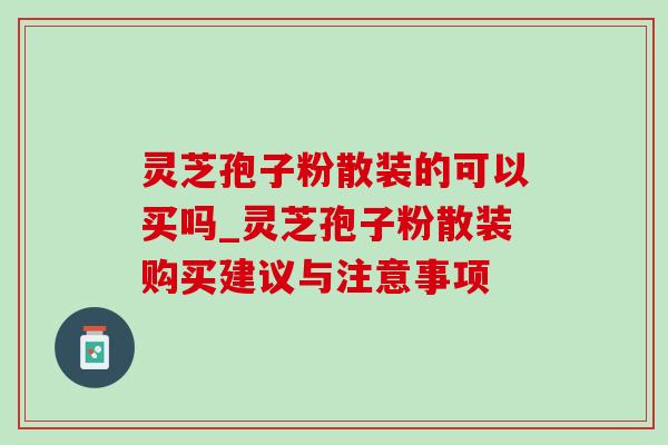灵芝孢子粉散装的可以买吗_灵芝孢子粉散装购买建议与注意事项-第1张图片-灵芝之家 灵芝孢子粉散装的可以买吗_灵芝孢子粉散装购买建议与注意事项-第1张图片-灵芝之家