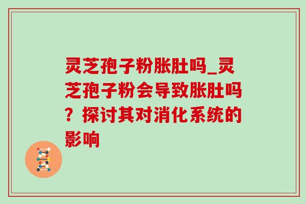 灵芝孢子粉胀肚吗_灵芝孢子粉会导致胀肚吗？探讨其对消化系统的影响-第1张图片-灵芝之家