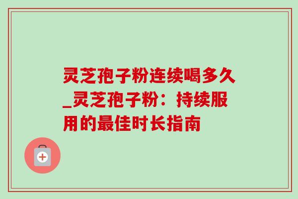 灵芝孢子粉连续喝多久_灵芝孢子粉：持续服用的最佳时长指南-第1张图片-灵芝之家