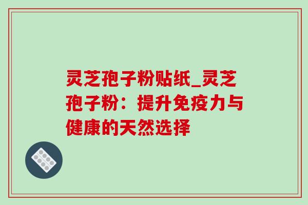灵芝孢子粉贴纸_灵芝孢子粉:提升免疫力与健康的天然选择-第1张图片-灵芝之家 灵芝孢子粉贴纸_灵芝孢子粉:提升免疫力与健康的天然选择-第1张图片-灵芝之家