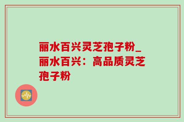丽水百兴灵芝孢子粉_丽水百兴:高品质灵芝孢子粉-第1张图片-灵芝之家 丽水百兴灵芝孢子粉_丽水百兴:高品质灵芝孢子粉-第1张图片-灵芝之家