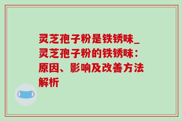 灵芝孢子粉是铁锈味_灵芝孢子粉的铁锈味:原因、影响及改善方法解析-第1张图片-灵芝之家 灵芝孢子粉是铁锈味_灵芝孢子粉的铁锈味:原因、影响及改善方法解析-第1张图片-灵芝之家