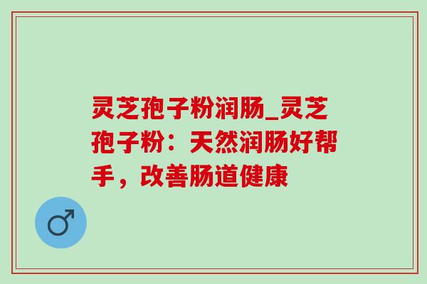 灵芝孢子粉润肠_灵芝孢子粉:天然润肠好帮手,改善肠道健康-第1张图片-灵芝之家 灵芝孢子粉润肠_灵芝孢子粉:天然润肠好帮手,改善肠道健康-第1张图片-灵芝之家