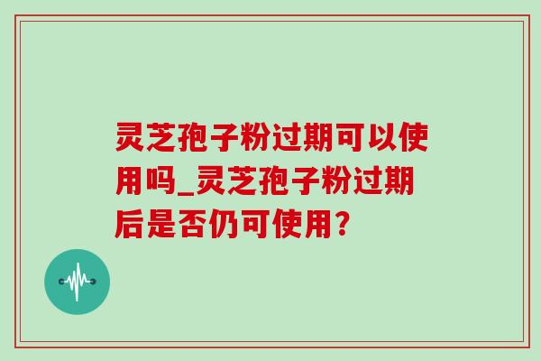 灵芝孢子粉过期可以使用吗_灵芝孢子粉过期后是否仍可使用?-第1张图片-灵芝之家 灵芝孢子粉过期可以使用吗_灵芝孢子粉过期后是否仍可使用?-第1张图片-灵芝之家