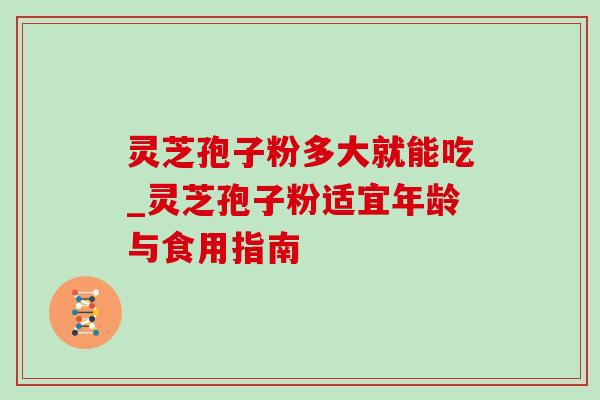 灵芝孢子粉多大就能吃_灵芝孢子粉适宜年龄与食用指南-第1张图片-灵芝之家 灵芝孢子粉多大就能吃_灵芝孢子粉适宜年龄与食用指南-第1张图片-灵芝之家