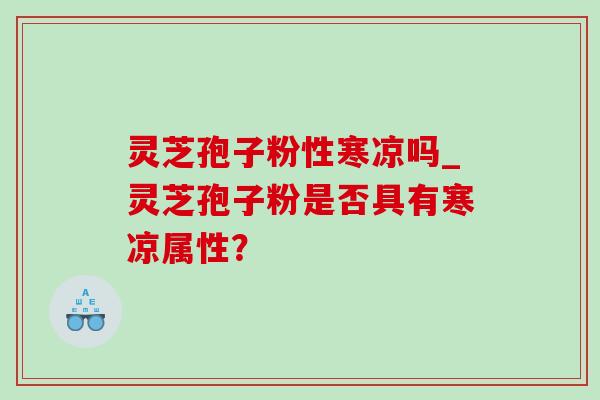 灵芝孢子粉性寒凉吗_灵芝孢子粉是否具有寒凉属性?-第1张图片-灵芝之家 灵芝孢子粉性寒凉吗_灵芝孢子粉是否具有寒凉属性?-第1张图片-灵芝之家